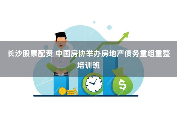 长沙股票配资 中国房协举办房地产债务重组重整培训班
