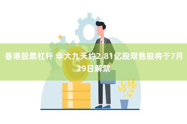 香港股票杠杆 华大九天约2.81亿股限售股将于7月29日解禁
