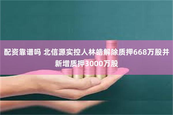 配资靠谱吗 北信源实控人林皓解除质押668万股并新增质押3000万股