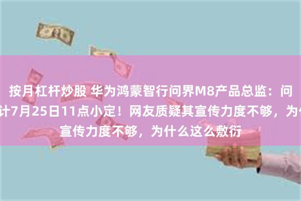 按月杠杆炒股 华为鸿蒙智行问界M8产品总监：问界M8纯电预计7月25日11点小定！网友质疑其宣传力度不够，为什么这么敷衍