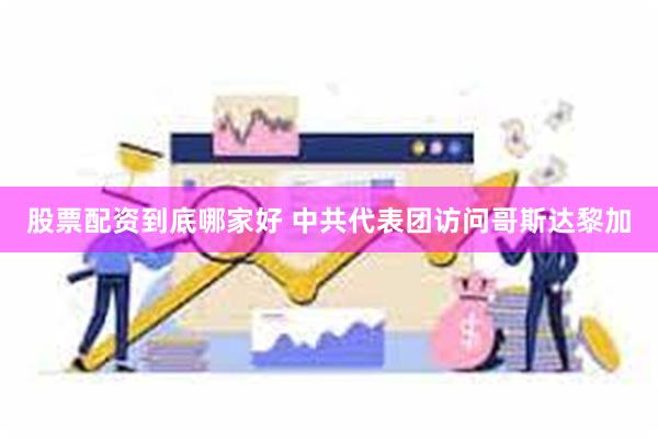 股票配资到底哪家好 中共代表团访问哥斯达黎加