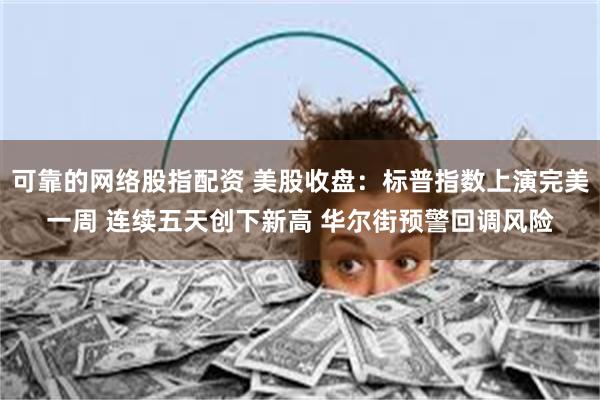 可靠的网络股指配资 美股收盘：标普指数上演完美一周 连续五天创下新高 华尔街预警回调风险