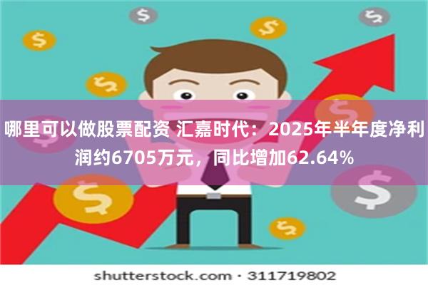哪里可以做股票配资 汇嘉时代：2025年半年度净利润约6705万元，同比增加62.64%