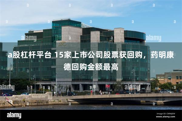 a股杠杆平台 15家上市公司股票获回购，药明康德回购金额最高