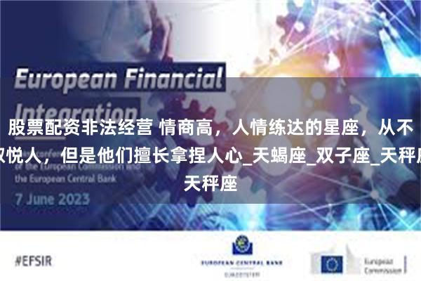 股票配资非法经营 情商高，人情练达的星座，从不取悦人，但是他们擅长拿捏人心_天蝎座_双子座_天秤座