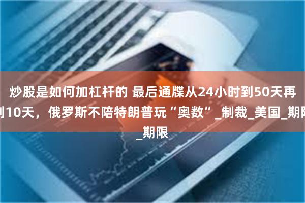 炒股是如何加杠杆的 最后通牒从24小时到50天再到10天，俄罗斯不陪特朗普玩“奥数”_制裁_美国_期限
