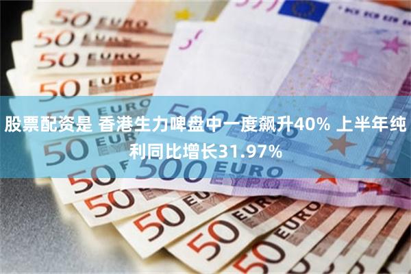 股票配资是 香港生力啤盘中一度飙升40% 上半年纯利同比增长31.97%
