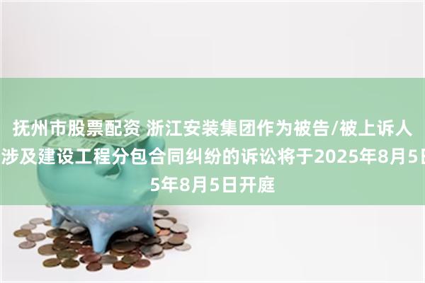 抚州市股票配资 浙江安装集团作为被告/被上诉人的1起涉及建设工程分包合同纠纷的诉讼将于2025年8月5日开庭