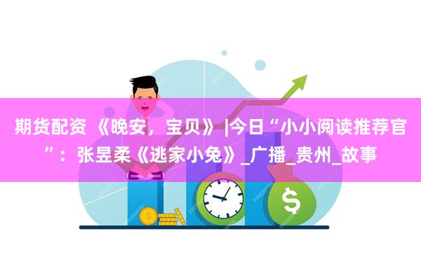 期货配资 《晚安，宝贝》 |今日“小小阅读推荐官”：张昱柔《逃家小兔》_广播_贵州_故事