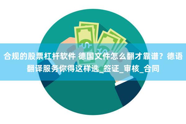 合规的股票杠杆软件 德国文件怎么翻才靠谱？德语翻译服务你得这样选_签证_审核_合同