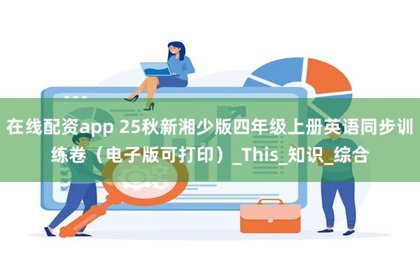 在线配资app 25秋新湘少版四年级上册英语同步训练卷（电子版可打印）_This_知识_综合