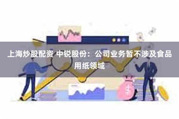 上海炒股配资 中锐股份：公司业务暂不涉及食品用纸领域