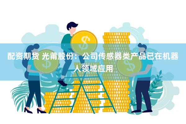配资期货 光莆股份：公司传感器类产品已在机器人领域应用