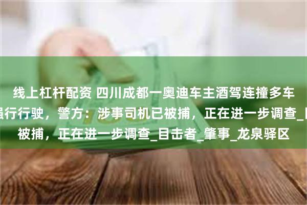 线上杠杆配资 四川成都一奥迪车主酒驾连撞多车后逃逸：压着电瓶车强行行驶，警方：涉事司机已被捕，正在进一步调查_目击者_肇事_龙泉驿区