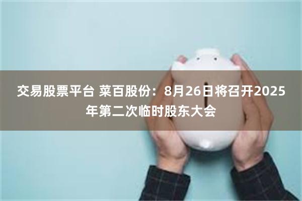 交易股票平台 菜百股份：8月26日将召开2025年第二次临时股东大会