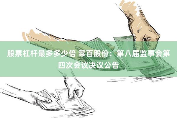 股票杠杆最多多少倍 菜百股份：第八届监事会第四次会议决议公告