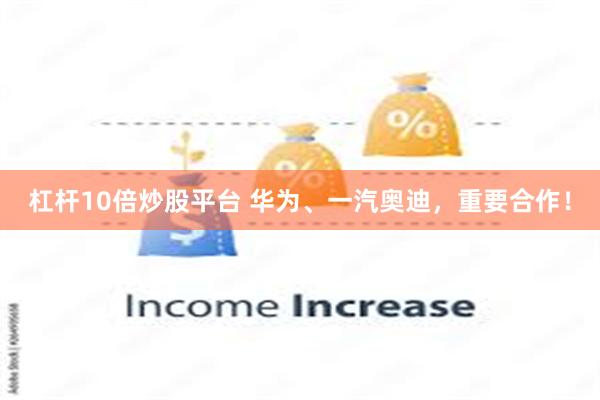 杠杆10倍炒股平台 华为、一汽奥迪，重要合作！