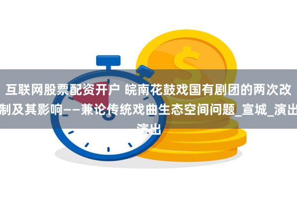 互联网股票配资开户 皖南花鼓戏国有剧团的两次改制及其影响——兼论传统戏曲生态空间问题_宣城_演出