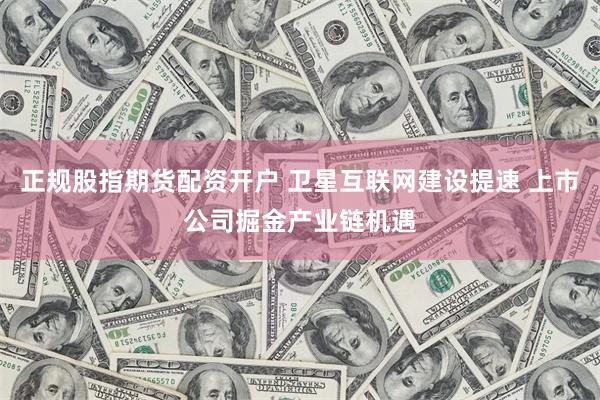 正规股指期货配资开户 卫星互联网建设提速 上市公司掘金产业链机遇