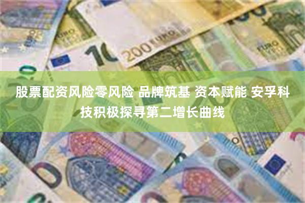 股票配资风险零风险 品牌筑基 资本赋能 安孚科技积极探寻第二增长曲线