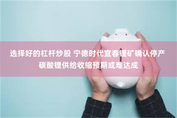 选择好的杠杆炒股 宁德时代宜春锂矿确认停产 碳酸锂供给收缩预期或难达成