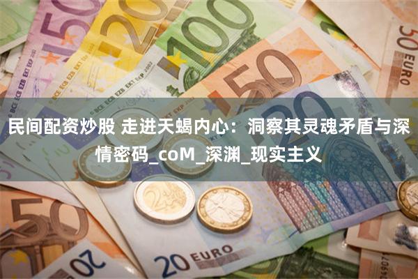 民间配资炒股 走进天蝎内心：洞察其灵魂矛盾与深情密码_coM_深渊_现实主义