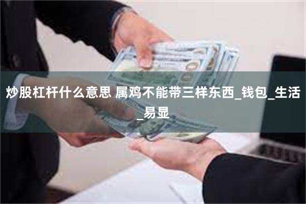 炒股杠杆什么意思 属鸡不能带三样东西_钱包_生活_易显