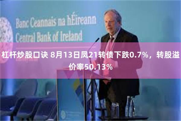 杠杆炒股口诀 8月13日凤21转债下跌0.7%，转股溢价率50.13%