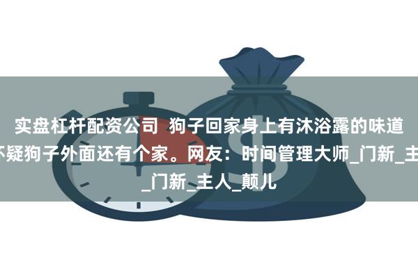 实盘杠杆配资公司  狗子回家身上有沐浴露的味道，男子怀疑狗子外面还有个家。网友：时间管理大师_门新_主人_颠儿