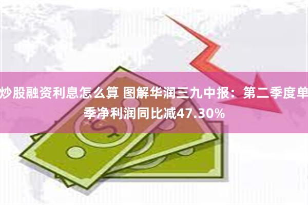 炒股融资利息怎么算 图解华润三九中报：第二季度单季净利润同比减47.30%