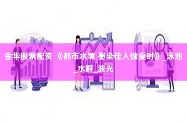 金华股票配资 《都市水境 墨染佳人慵夏时》_泳池_水畔_波光