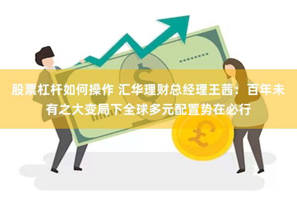 股票杠杆如何操作 汇华理财总经理王茜：百年未有之大变局下全球多元配置势在必行