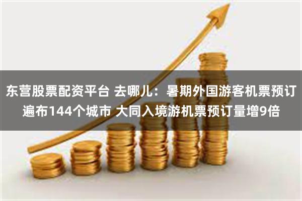 东营股票配资平台 去哪儿：暑期外国游客机票预订遍布144个城市 大同入境游机票预订量增9倍