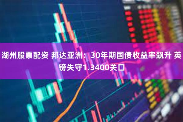 湖州股票配资 邦达亚洲：30年期国债收益率飙升 英镑失守1.3400关口