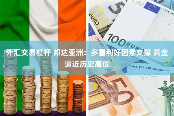 外汇交易杠杆 邦达亚洲：多重利好因素支撑 黄金逼近历史高位