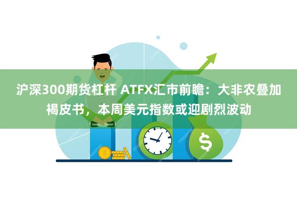 沪深300期货杠杆 ATFX汇市前瞻：大非农叠加褐皮书，本周美元指数或迎剧烈波动