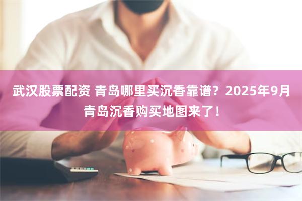 武汉股票配资 青岛哪里买沉香靠谱？2025年9月青岛沉香购买地图来了！