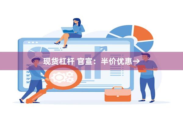 现货杠杆 官宣：半价优惠→