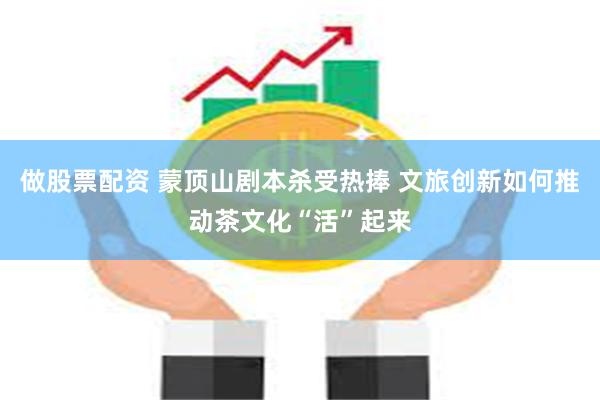 做股票配资 蒙顶山剧本杀受热捧 文旅创新如何推动茶文化“活”起来