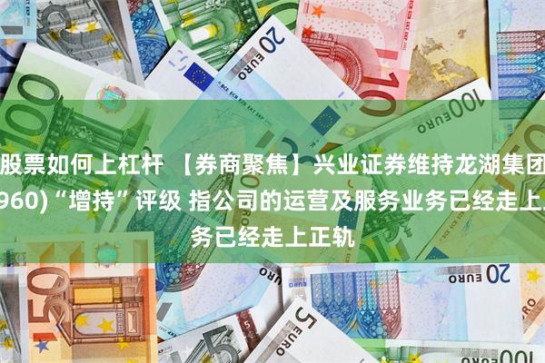 股票如何上杠杆 【券商聚焦】兴业证券维持龙湖集团(00960)“增持”评级 指公司的运营及服务业务已经走上正轨