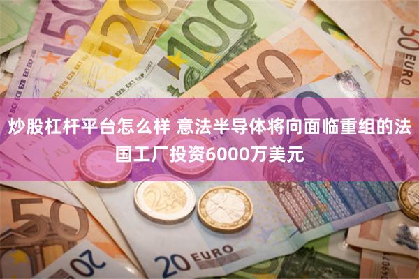 炒股杠杆平台怎么样 意法半导体将向面临重组的法国工厂投资6000万美元